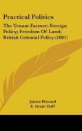 Practical Politics: The Tenant Farmer; Foreign Policy; Freedom of Land; British Colonial Policy (1881) di James Howard, E. Grant Duff, G. Shaw Lefevre edito da Kessinger Publishing