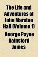 The Life And Adventures Of John Marston Hall (volume 1) di George Payne Rainsford James edito da General Books Llc