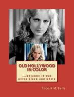 Old Hollywood in Color: ...Because It Was Never Black and White di Robert M. Fells edito da Createspace