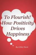 To Flourish: How Positivity Drives Happiness di Arthur Davis edito da Createspace