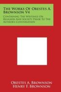 The Works of Orestes A. Brownson V4: Containing the Writings on Religion and Society Prior to the Author's Conversation di Orestes a. Brownson edito da Literary Licensing, LLC