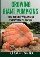 Growing Giant Pumpkins - How to Grow Massive Pumpkins at Home: Secrets for Championship Winning Giant Pumpkins di Jason Johns edito da Createspace Independent Publishing Platform