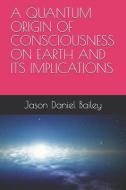 A Quantum Origin of Consciousness on Earth and Its Implications di Jason Daniel Bailey edito da LIGHTNING SOURCE INC