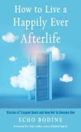 How to Live a Happily Ever Afterlife: Stories of Trapped Souls and How Not to Become One di Echo Bodine edito da HAMPTON ROADS PUB CO INC