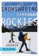 A Beginner's Guide to Snowshoeing in the Canadian Rockies di Andrew J. Nugara edito da Rocky Mountain Books,Canada