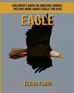 Children's Book: An Amazing Animal Picture Book about Eagle for Kids di Elena Fabio edito da Createspace Independent Publishing Platform