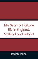 Fifty Years of Railway Life in England, Scotland and Ireland di Joseph Tatlow edito da Alpha Editions