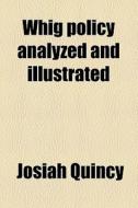 Whig Policy Analyzed And Illustrated di Josiah Quincy edito da General Books Llc