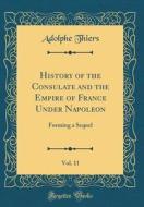 History of the Consulate and the Empire of France Under Napoleon, Vol. 11: Forming a Sequel (Classic Reprint) di Adolphe Thiers edito da Forgotten Books