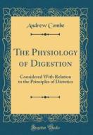 The Physiology of Digestion: Considered with Relation to the Principles of Dietetics (Classic Reprint) di Andrew Combe edito da Forgotten Books
