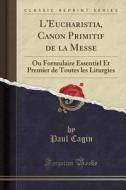 L'Eucharistia, Canon Primitif de la Messe: Ou Formulaire Essentiel Et Premier de Toutes Les Liturgies (Classic Reprint) di Paul Cagin edito da Forgotten Books