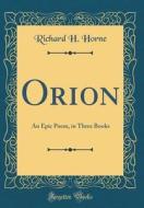 Orion: An Epic Poem, in Three Books (Classic Reprint) di Richard H. Horne edito da Forgotten Books