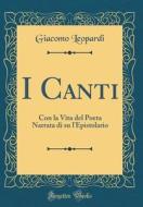 I Canti: Con La Vita del Poeta Narrata Di Su L'Epistolario (Classic Reprint) di Giacomo Leopardi edito da Forgotten Books