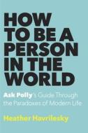How to Be a Person in the World: Ask Polly's Guide Through the Paradoxes of Modern Life di Heather Havrilesky edito da Doubleday Books
