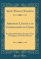 Abraham Lincoln as Commander-In-Chief: Presidential Pardons; Excerpts from Newspapers and Other Sources (Classic Reprint) di Lincoln Financial Foundation edito da Forgotten Books