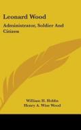 Leonard Wood: Administrator, Soldier and Citizen di William H. Hobbs edito da Kessinger Publishing