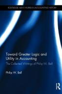 Toward Greater Logic and Utility in Accounting di Philip W. Bell edito da Taylor & Francis Inc