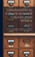 Librarianship As A Profession For College-bred Women: An Address Delivered Before The Association Of Collegiate Alumnæ, On March 13, 1886, Volume 1886 di Melvil Dewey edito da LEGARE STREET PR