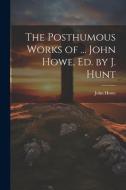 The Posthumous Works of ... John Howe, Ed. by J. Hunt di John Howe edito da LEGARE STREET PR