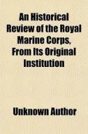 An Historical Review Of The Royal Marine Corps, From Its Original Institution di Unknown Author, Alexander Gillespie edito da General Books Llc