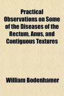 Practical Observations On Some Of The Diseases Of The Rectum, Anus, And Contiguous Textures di William Bodenhamer edito da General Books Llc