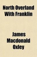 North Overland With Franklin di James MacDonald Oxley edito da General Books