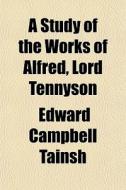 A Study Of The Works Of Alfred, Lord Ten di Edward Campbell Tainsh edito da General Books