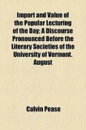 Import And Value Of The Popular Lecturing Of The Day; A Discourse Pronounced Before The Literary Societies Of The University Of Vermont. August di Calvin Pease edito da General Books Llc