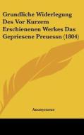 Grundliche Widerlegung Des VOR Kurzem Erschienenen Werkes Das Gepriesene Preuessn (1804) di Anonymous edito da Kessinger Publishing