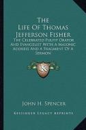 The Life of Thomas Jefferson Fisher: The Celebrated Pulpit Orator and Evangelist with a Masonic Address and a Fragment of a Sermon di John H. Spencer edito da Kessinger Publishing