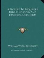 A Lecture to Inquirers Into Theosophy and Practical Occultism di William Wynn Westcott edito da Kessinger Publishing