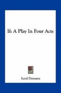 If: A Play in Four Acts di Edward John Moreton Dunsany edito da Kessinger Publishing