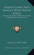 Indian Games and Dances with Native Songs: Arranged from American Indian Ceremonials and Sports di Alice C. Fletcher edito da Kessinger Publishing