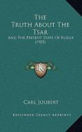 The Truth about the Tsar: And the Present State of Russia (1905) di Carl Joubert edito da Kessinger Publishing