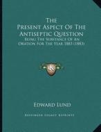The Present Aspect of the Antiseptic Question: Being the Substance of an Oration for the Year 1883 (1883) di Edward Lund edito da Kessinger Publishing