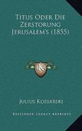 Titus Oder Die Zerstorung Jerusalem's (1855) di Julius Kossarski edito da Kessinger Publishing