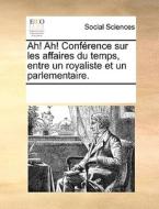 Ah! Ah! Conf Rence Sur Les Affaires Du Temps, Entre Un Royaliste Et Un Parlementaire. di Multiple Contributors edito da Gale Ecco, Print Editions