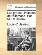 Les Graces. Imitation De L'allemand. Par M. D'ussieux. di Louis d' Ussieux edito da Gale Ecco, Print Editions
