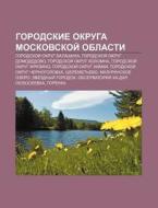 Gorodskie Okruga Moskovskoi Oblasti: Go di Istochnik Wikipedia edito da Books LLC, Wiki Series