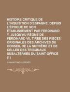 Histoire Critique De L\'inquisition D\'espagne, Depuis L\'epoque De Son Etablissement Par Ferdinand Y, Jusqu\'au Regne De Ferdinand Vii, Tiree Des Pie di United States Congress House Select, Juan Antonio Llorente edito da Rarebooksclub.com