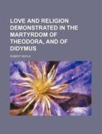 Love And Religion Demonstrated In The Martyrdom Of Theodora, And Of Didymus di Robert Boyle edito da General Books Llc