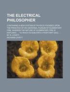 The Electrical Philosopher; Containing A New System Of Physics Founded Upon The Principle Of An Universal Plenum Of Elementary Fire, Wherein The Natur di Richard Lovett edito da General Books Llc