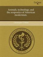Animals, Technology, And The Zoopoetics Of American Modernism. di Christopher T White edito da Proquest, Umi Dissertation Publishing