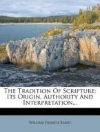 The Tradition of Scripture: Its Origin, Authority and Interpretation... di William Francis Barry edito da Nabu Press