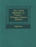 The 116th Battalion in France di Adjutant Adjutant edito da Nabu Press