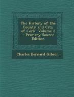 The History of the County and City of Cork, Volume 2 di Charles Bernard Gibson edito da Nabu Press