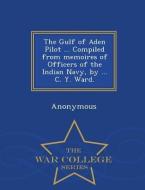 The Gulf of Aden Pilot ... Compiled from Memoires of Officers of the Indian Navy, by ... C. Y. Ward. - War College Serie di Anonymous edito da WAR COLLEGE SERIES