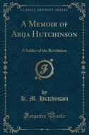 A Memoir Of Abija Hutchinson: A Soldier Of The Revolution (classic Reprint) di K. M. Hutchinson edito da Forgotten Books