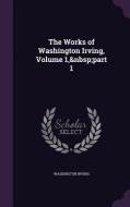 The Works Of Washington Irving, Volume 1, Part 1 di Washington Irving edito da Palala Press