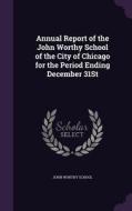 Annual Report Of The John Worthy School Of The City Of Chicago For The Period Ending December 31st edito da Palala Press